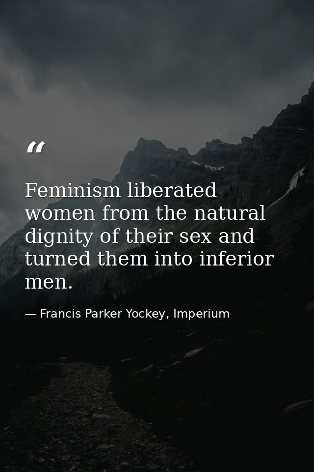 Feminism liberated women from the natural dignity of their sex and turned them into inferior men. — Francis Parker Yockey, Imperium