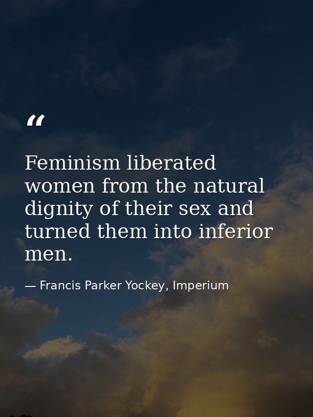 Feminism liberated women from the natural dignity of their sex and turned them into inferior men. — Francis Parker Yockey, Imperium