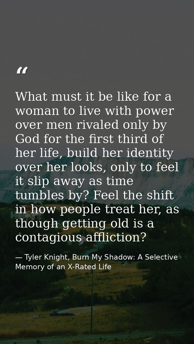What must it be like for a woman to live with power over men rivaled only by God for the first third of her life, build  — Tyler Knight, Burn My Shadow: A Selective Memory of an X-Rated Life