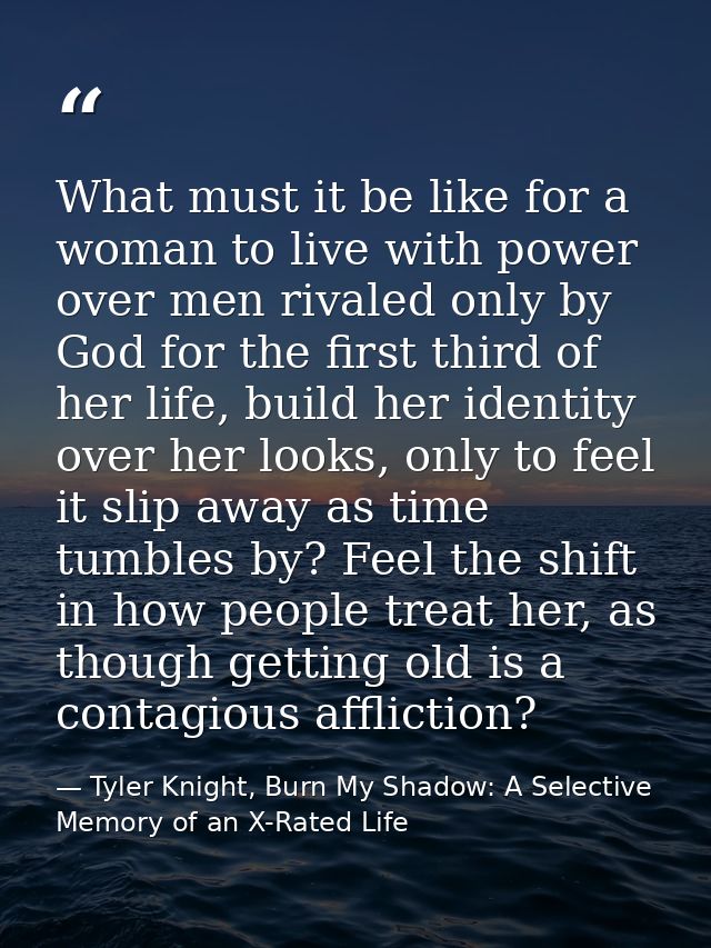 What must it be like for a woman to live with power over men rivaled only by God for the first third of her life, build  — Tyler Knight, Burn My Shadow: A Selective Memory of an X-Rated Life
