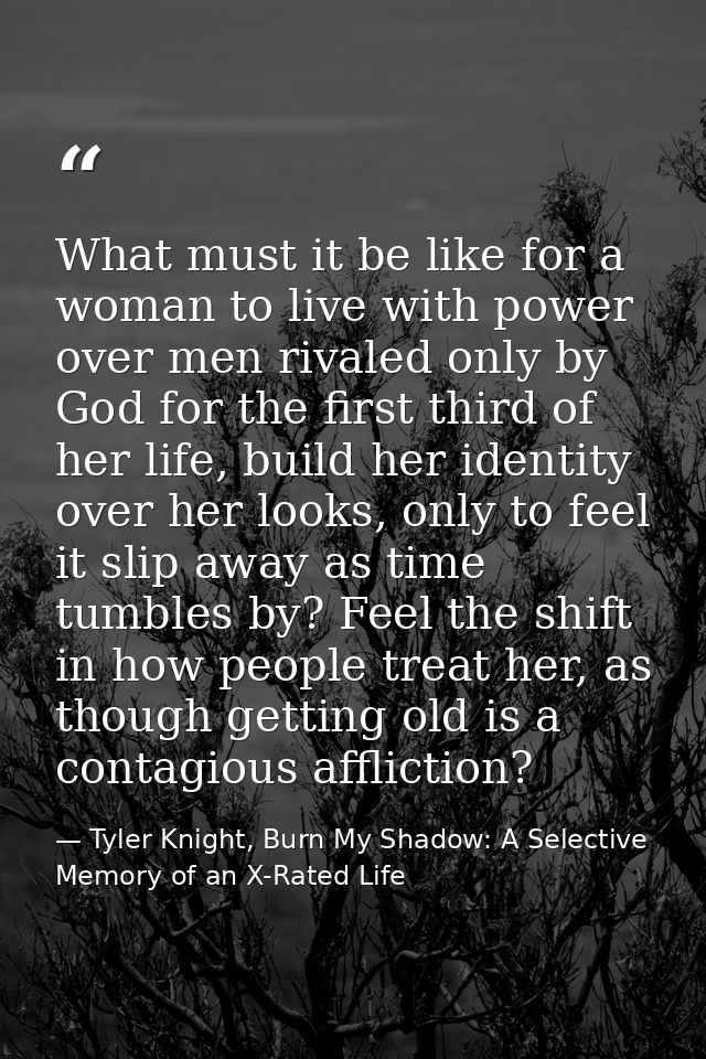What must it be like for a woman to live with power over men rivaled only by God for the first third of her life, build  — Tyler Knight, Burn My Shadow: A Selective Memory of an X-Rated Life