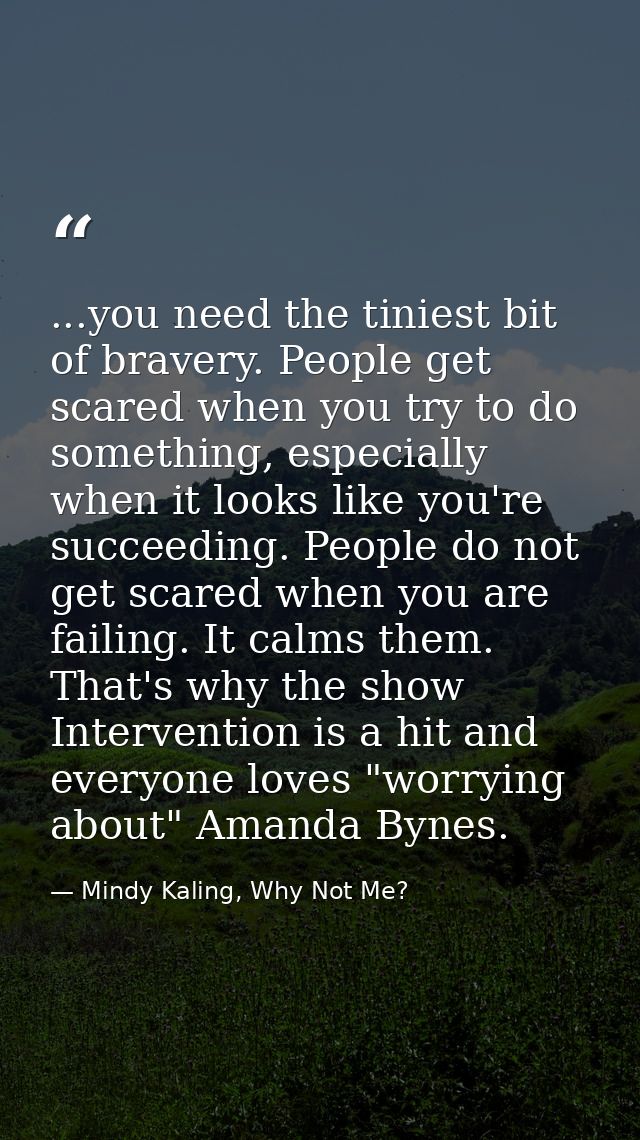 ...you need the tiniest bit of bravery. People get scared when you try to do something, especially when it looks like yo — Mindy Kaling, Why Not Me?