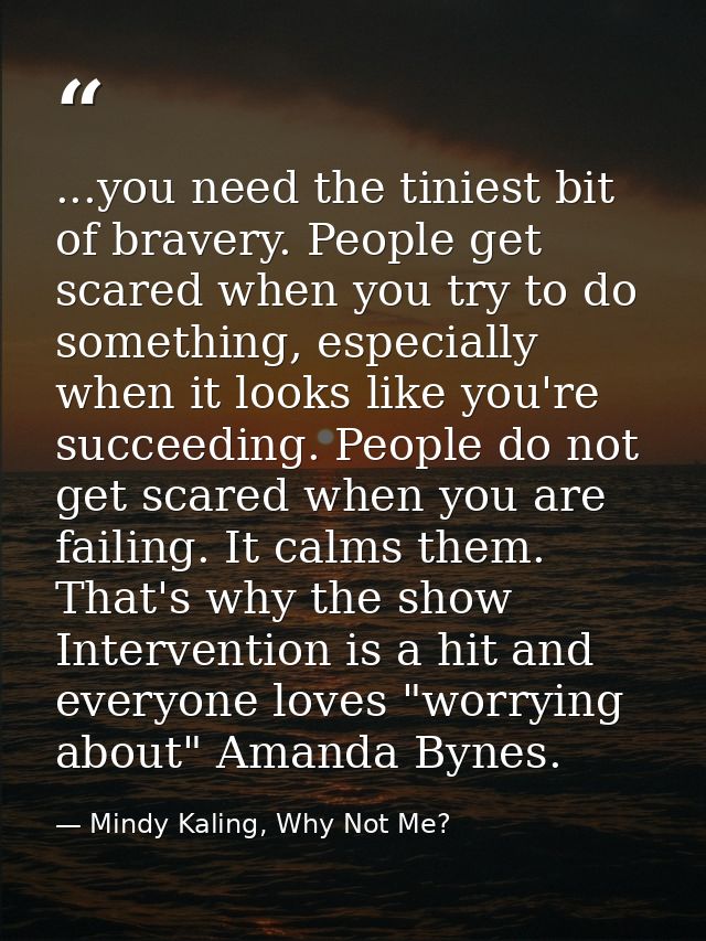 ...you need the tiniest bit of bravery. People get scared when you try to do something, especially when it looks like yo — Mindy Kaling, Why Not Me?