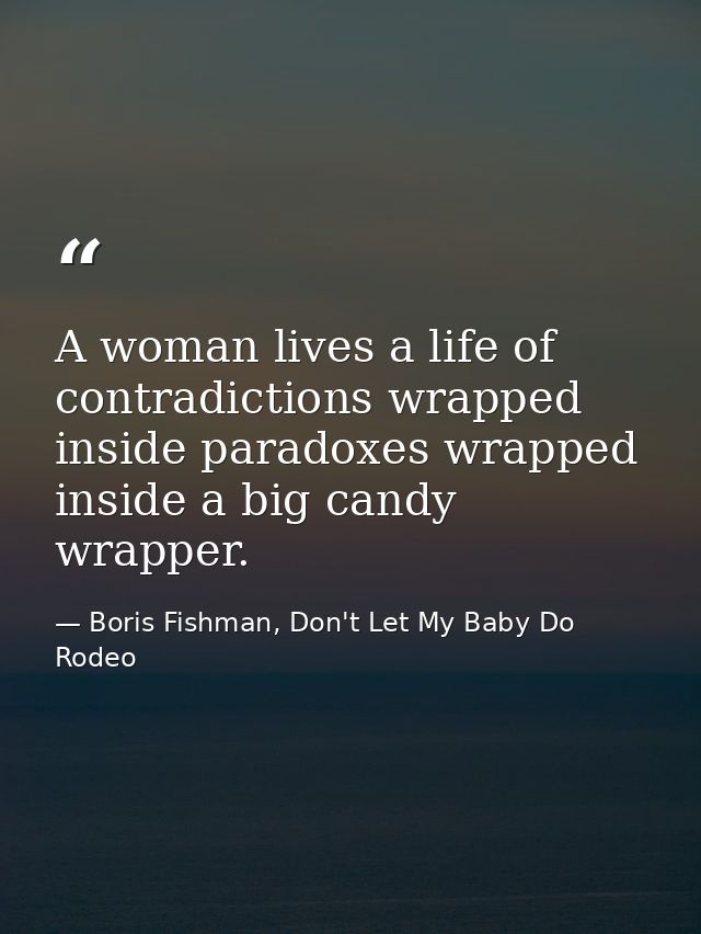 A woman lives a life of contradictions wrapped inside paradoxes wrapped inside a big candy wrapper. — Boris Fishman, Don't Let My Baby Do Rodeo