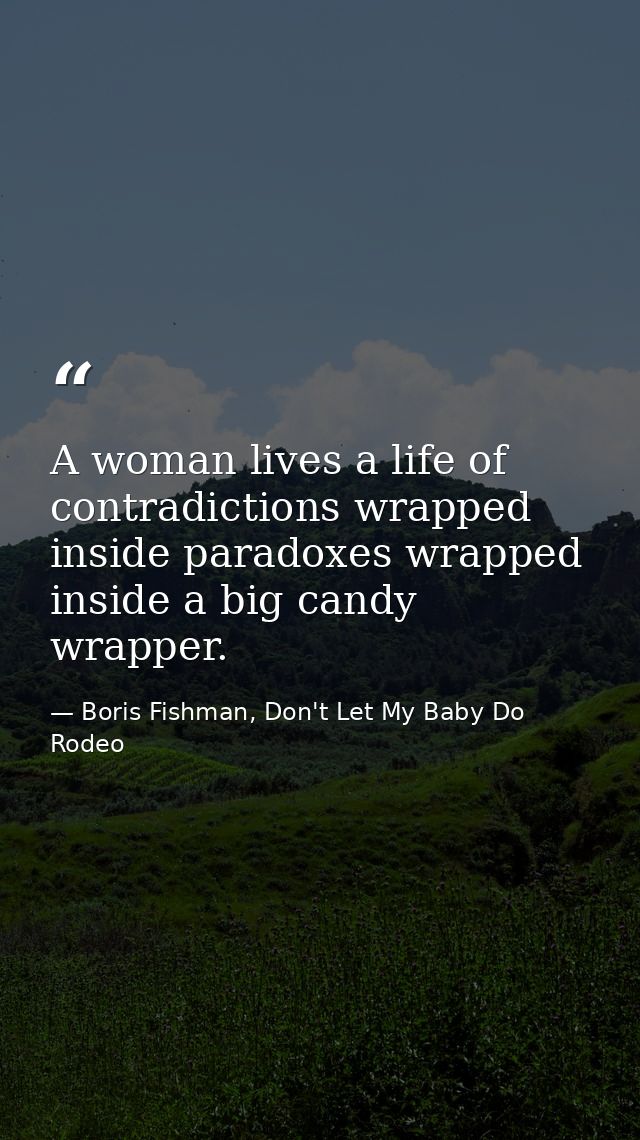 A woman lives a life of contradictions wrapped inside paradoxes wrapped inside a big candy wrapper. — Boris Fishman, Don't Let My Baby Do Rodeo