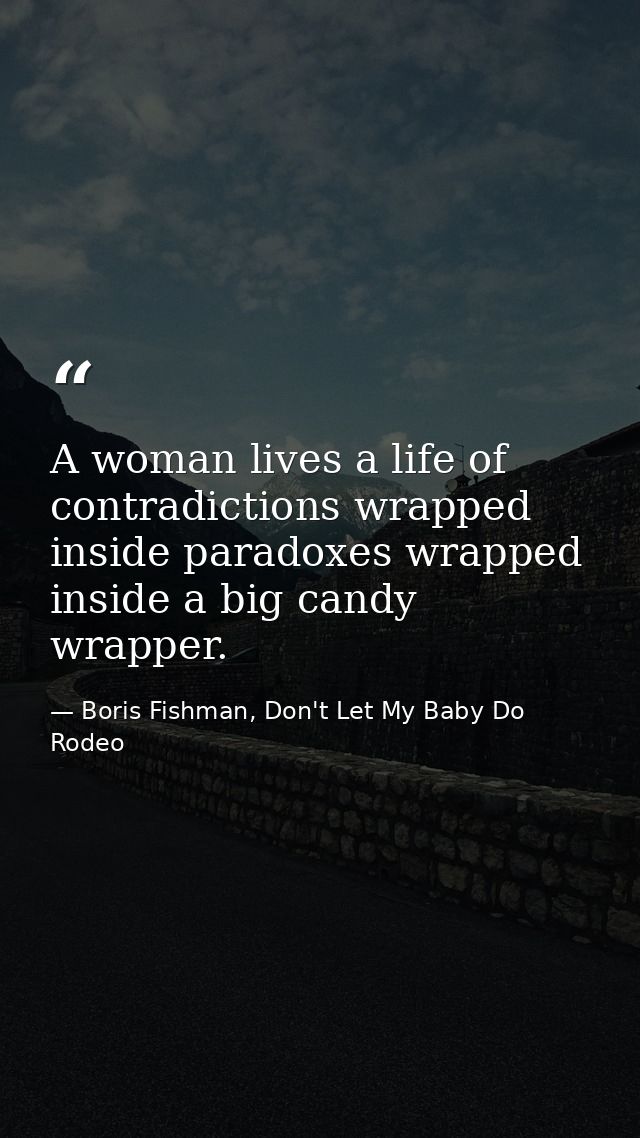 A woman lives a life of contradictions wrapped inside paradoxes wrapped inside a big candy wrapper. — Boris Fishman, Don't Let My Baby Do Rodeo
