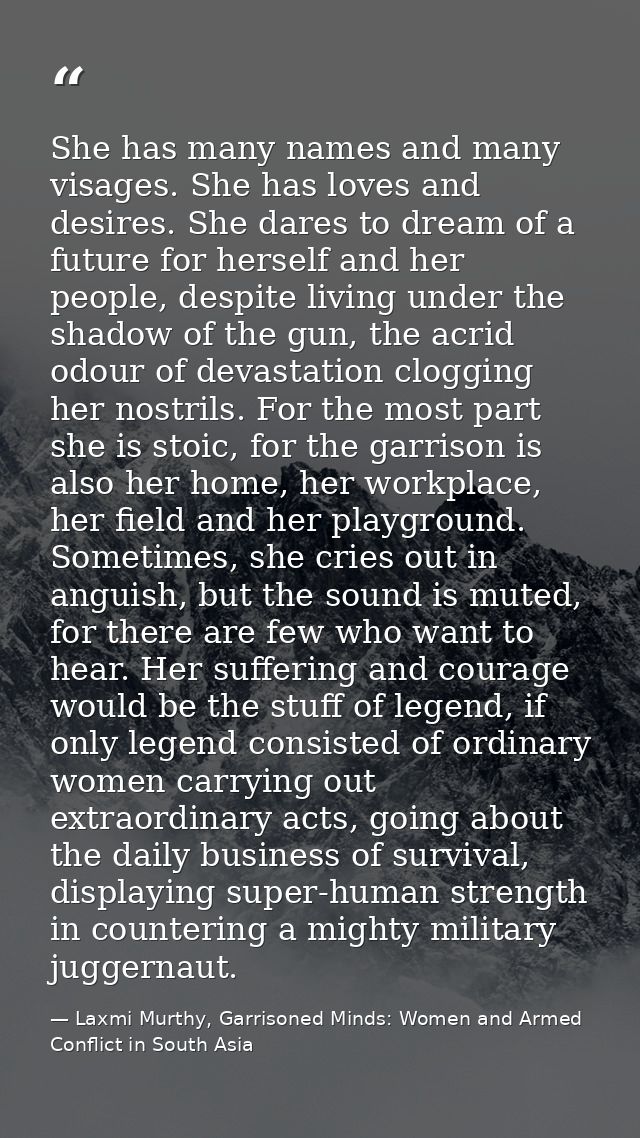 She has many names and many visages. She has loves and desires. She dares to dream of a future for herself and her peopl — Laxmi Murthy, Garrisoned Minds: Women and Armed Conflict in South Asia