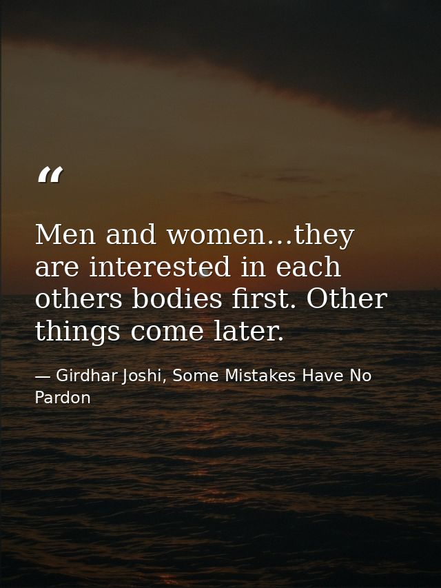 Men and women…they are interested in each others bodies first. Other things come later. — Girdhar Joshi, Some Mistakes Have No Pardon