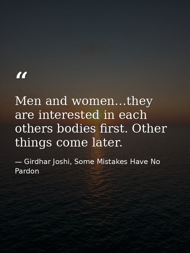 Men and women…they are interested in each others bodies first. Other things come later. — Girdhar Joshi, Some Mistakes Have No Pardon