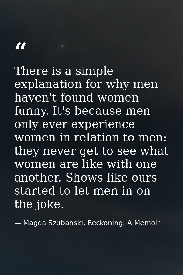 There is a simple explanation for why men haven't found women funny. It's because men only ever experience women in rela — Magda Szubanski, Reckoning: A Memoir
