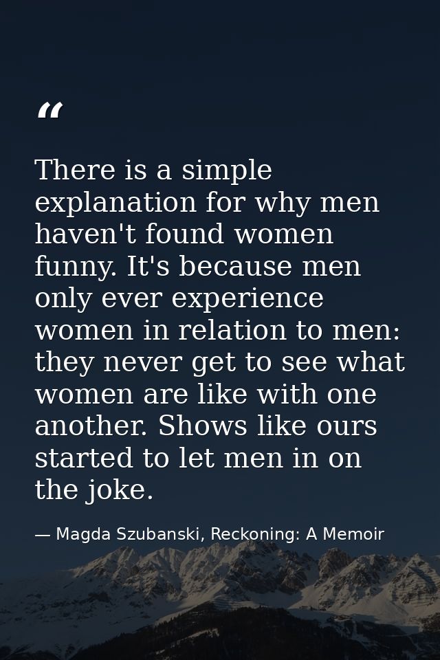There is a simple explanation for why men haven't found women funny. It's because men only ever experience women in rela — Magda Szubanski, Reckoning: A Memoir