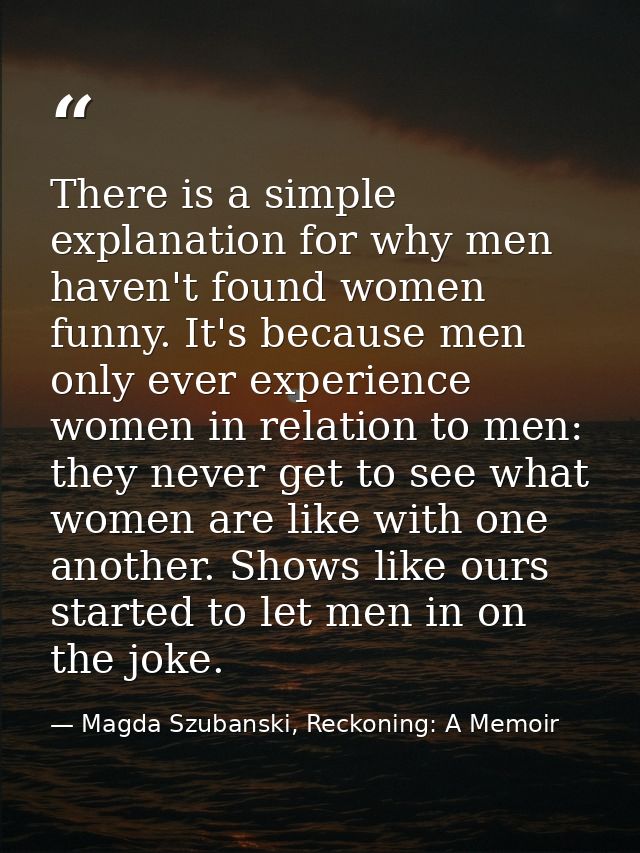 There is a simple explanation for why men haven't found women funny. It's because men only ever experience women in rela — Magda Szubanski, Reckoning: A Memoir
