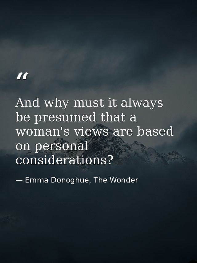 And why must it always be presumed that a woman's views are based on personal considerations? — Emma Donoghue, The Wonder