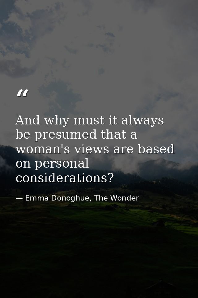 And why must it always be presumed that a woman's views are based on personal considerations? — Emma Donoghue, The Wonder