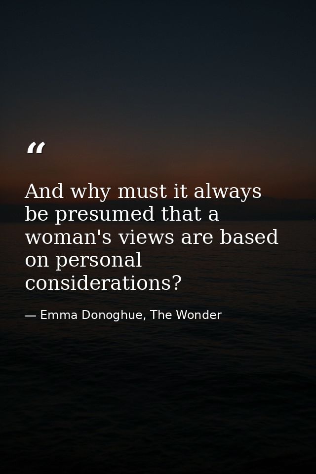 And why must it always be presumed that a woman's views are based on personal considerations? — Emma Donoghue, The Wonder