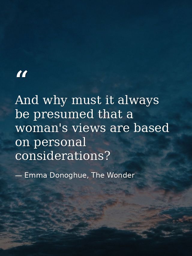 And why must it always be presumed that a woman's views are based on personal considerations? — Emma Donoghue, The Wonder