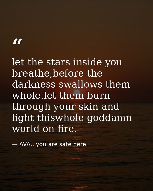 let the stars inside you breathe,before the darkness swallows them whole.let them burn through your skin and light thisw — AVA., you are safe here.