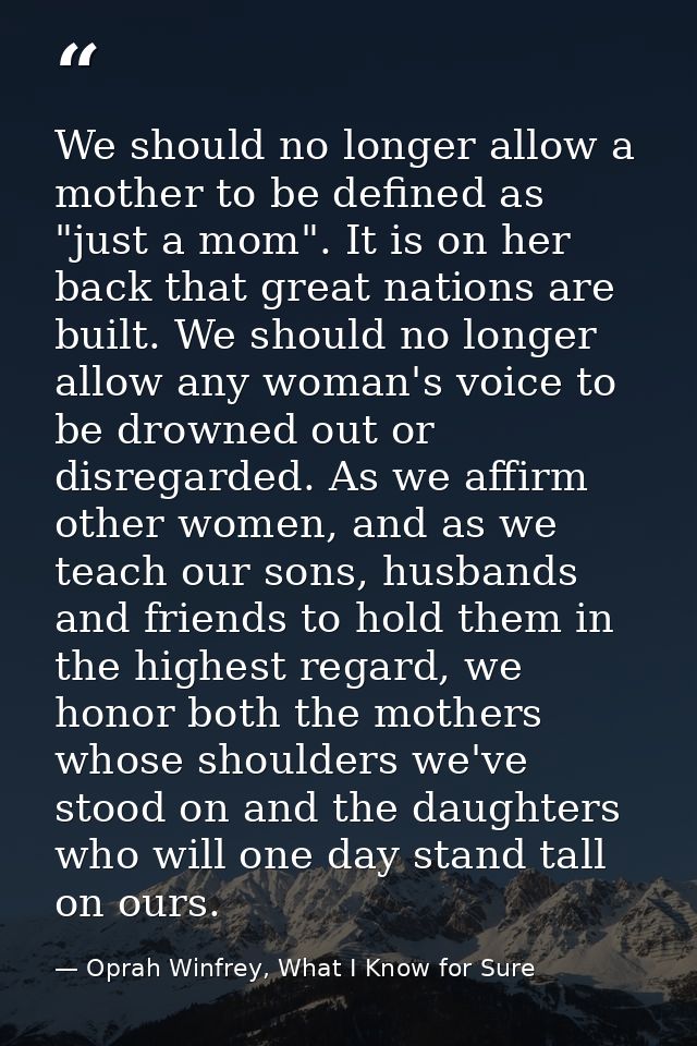 We should no longer allow a mother to be defined as "just a mom". It is on her back that great nations are built. We sho — Oprah Winfrey, What I Know for Sure