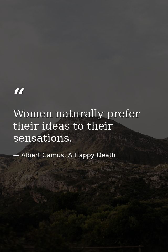 Women naturally prefer their ideas to their sensations. — Albert Camus, A Happy Death