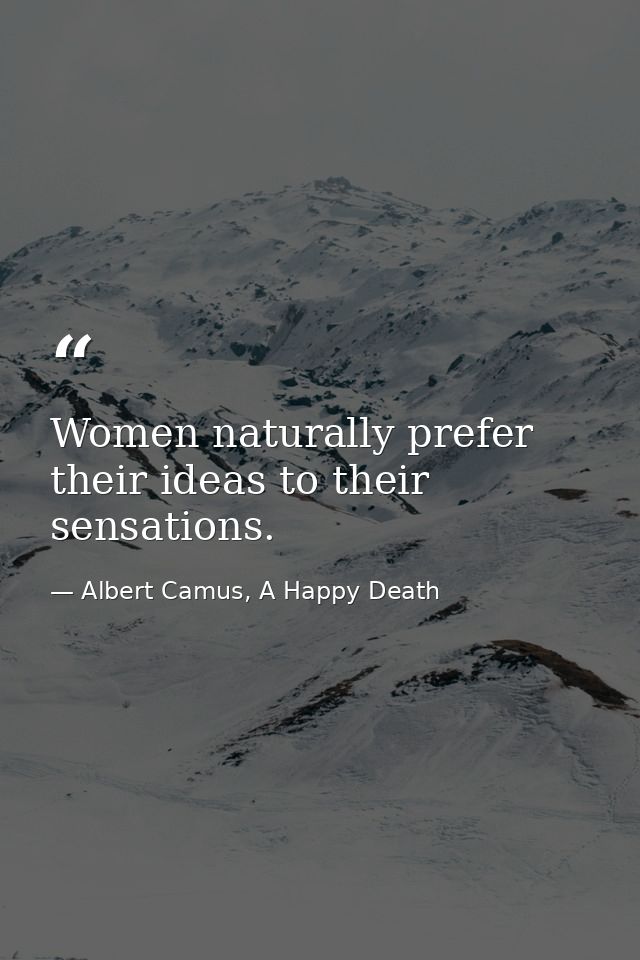 Women naturally prefer their ideas to their sensations. — Albert Camus, A Happy Death