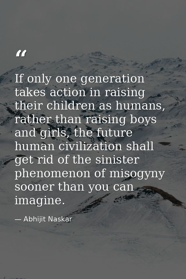 If only one generation takes action in raising their children as humans, rather than raising boys and girls, the future  — Abhijit Naskar