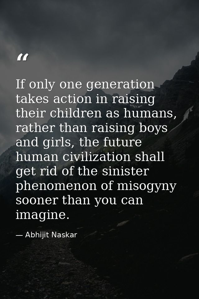 If only one generation takes action in raising their children as humans, rather than raising boys and girls, the future  — Abhijit Naskar