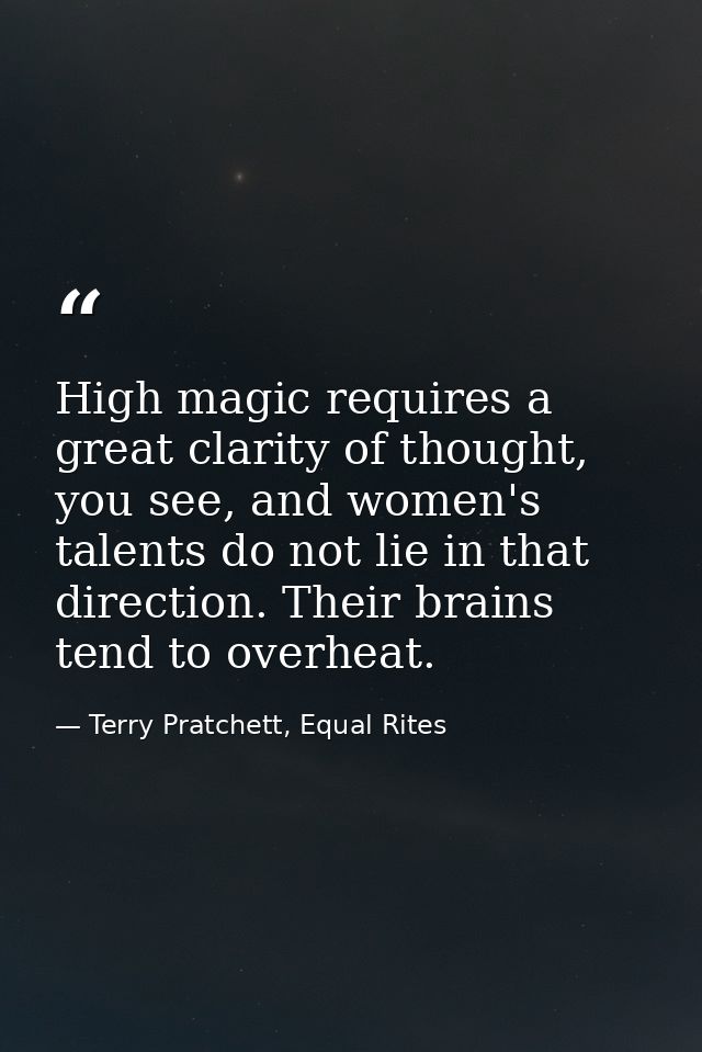 High magic requires a great clarity of thought, you see, and women's talents do not lie in that direction. Their brains  — Terry Pratchett, Equal Rites