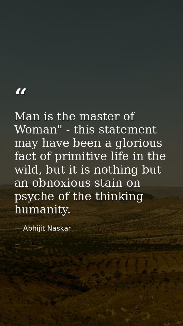 Man is the master of Woman" - this statement may have been a glorious fact of primitive life in the wild, but it is noth — Abhijit Naskar