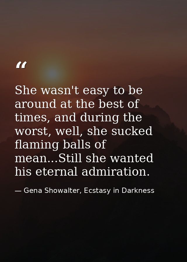 She wasn't easy to be around at the best of times, and during the worst, well, she sucked flaming balls of mean...Still  — Gena Showalter, Ecstasy in Darkness