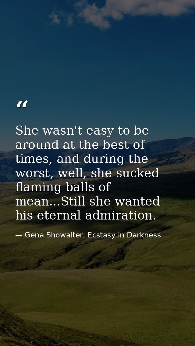 She wasn't easy to be around at the best of times, and during the worst, well, she sucked flaming balls of mean...Still  — Gena Showalter, Ecstasy in Darkness