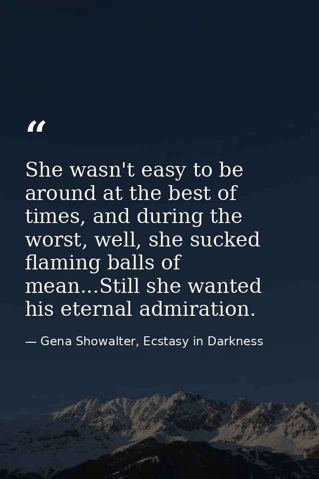 She wasn't easy to be around at the best of times, and during the worst, well, she sucked flaming balls of mean...Still  — Gena Showalter, Ecstasy in Darkness