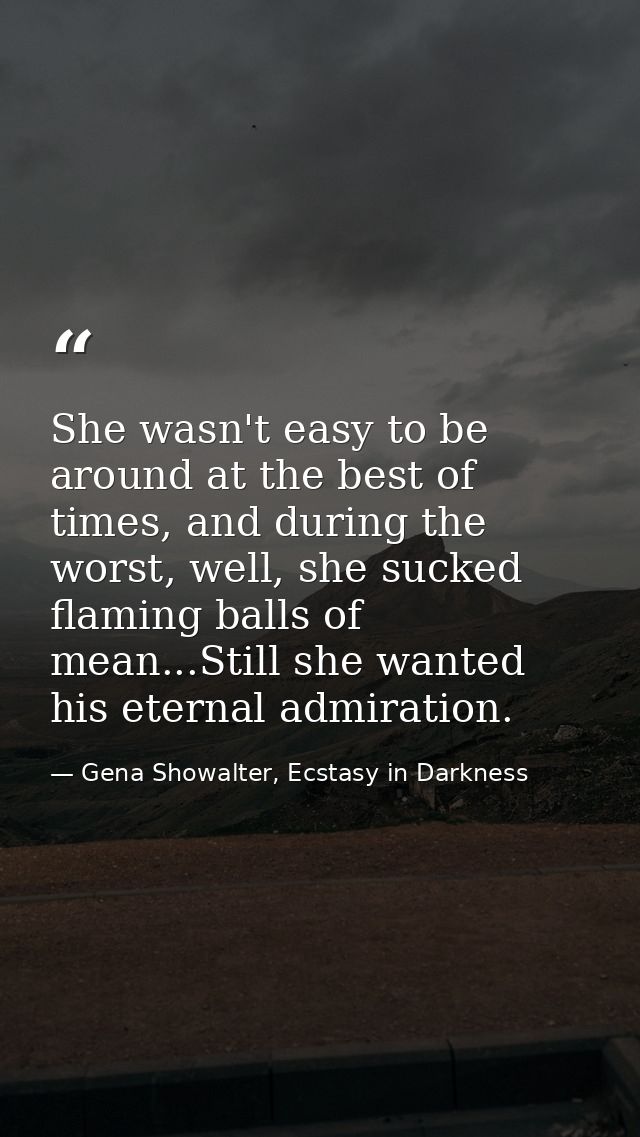 She wasn't easy to be around at the best of times, and during the worst, well, she sucked flaming balls of mean...Still  — Gena Showalter, Ecstasy in Darkness