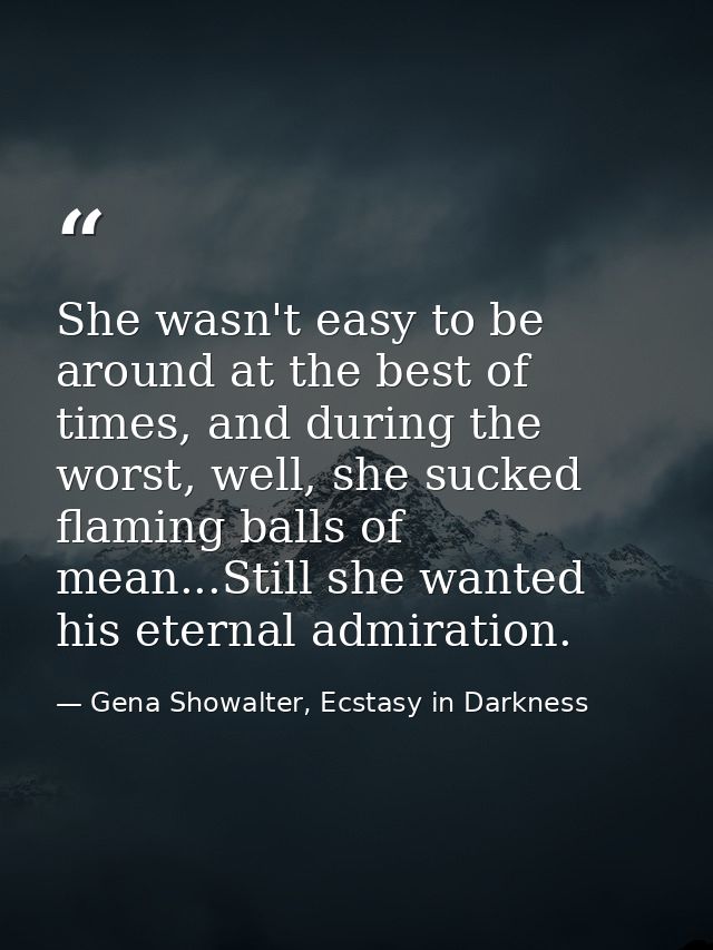 She wasn't easy to be around at the best of times, and during the worst, well, she sucked flaming balls of mean...Still  — Gena Showalter, Ecstasy in Darkness