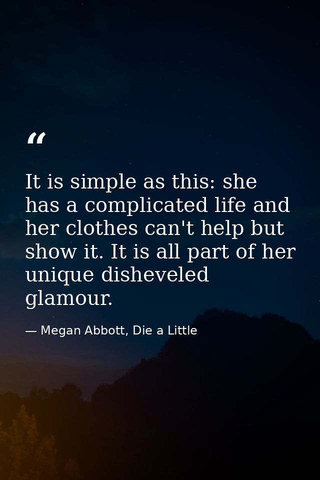 It is simple as this: she has a complicated life and her clothes can't help but show it. It is all part of her unique di — Megan Abbott, Die a Little