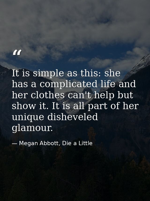 It is simple as this: she has a complicated life and her clothes can't help but show it. It is all part of her unique di — Megan Abbott, Die a Little