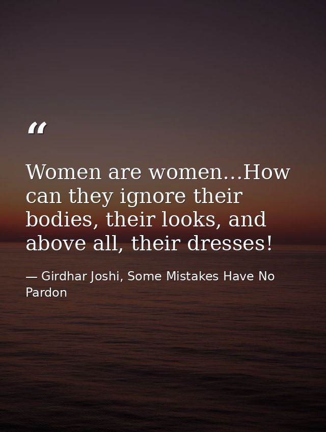 Women are women…How can they ignore their bodies, their looks, and above all, their dresses! — Girdhar Joshi, Some Mistakes Have No Pardon