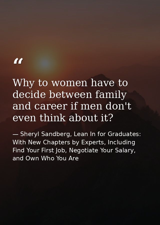 Why to women have to decide between family and career if men don't even think about it? — Sheryl Sandberg, Lean In for Graduates: With New Chapters by Experts, Including Find Your First Job, Negotiate Your Salary, and Own Who You Are