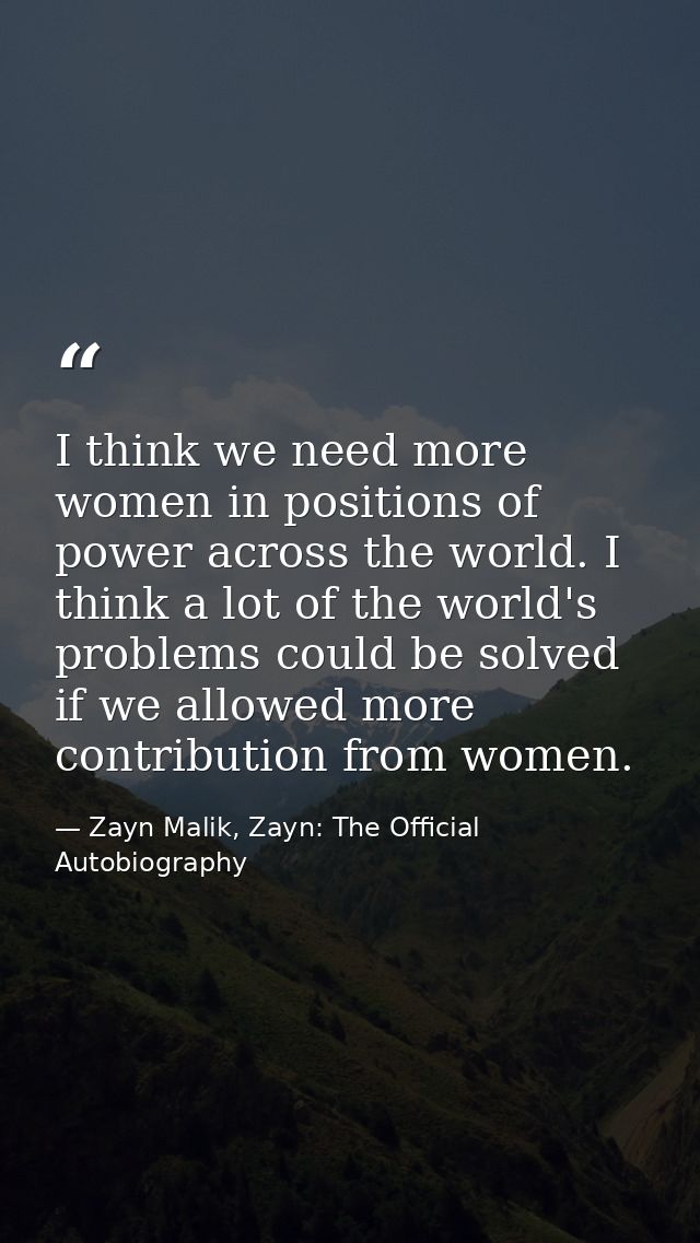I think we need more women in positions of power across the world. I think a lot of the world's problems could be solved — Zayn Malik, Zayn: The Official Autobiography
