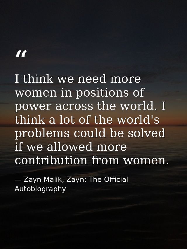 I think we need more women in positions of power across the world. I think a lot of the world's problems could be solved — Zayn Malik, Zayn: The Official Autobiography