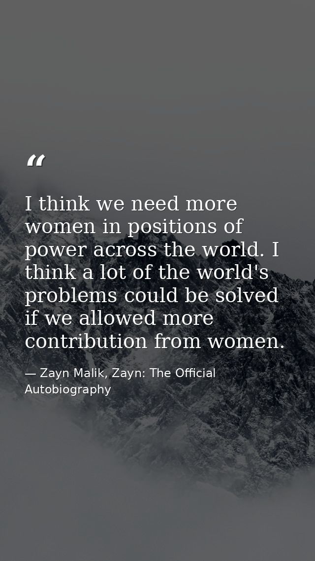 I think we need more women in positions of power across the world. I think a lot of the world's problems could be solved — Zayn Malik, Zayn: The Official Autobiography