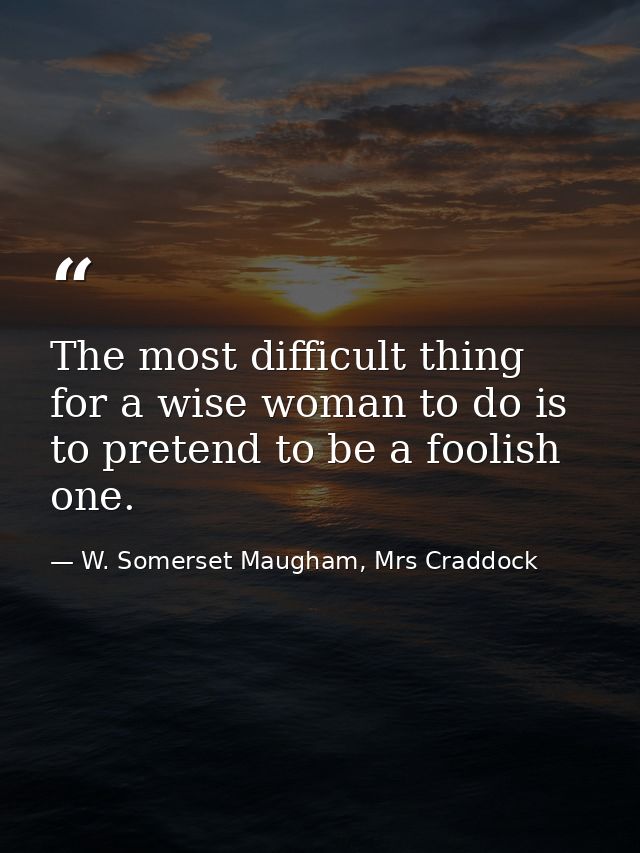 The most difficult thing for a wise woman to do is to pretend to be a foolish one. — W. Somerset Maugham, Mrs Craddock