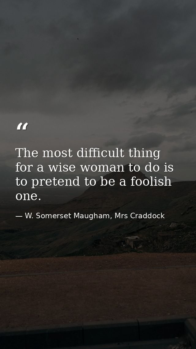 The most difficult thing for a wise woman to do is to pretend to be a foolish one. — W. Somerset Maugham, Mrs Craddock