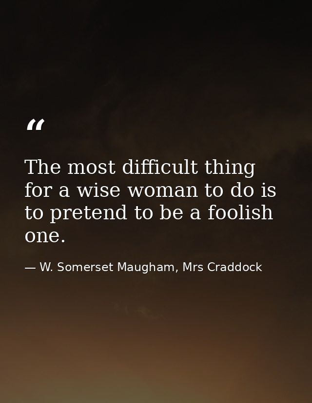 The most difficult thing for a wise woman to do is to pretend to be a foolish one. — W. Somerset Maugham, Mrs Craddock