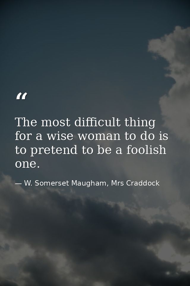 The most difficult thing for a wise woman to do is to pretend to be a foolish one. — W. Somerset Maugham, Mrs Craddock