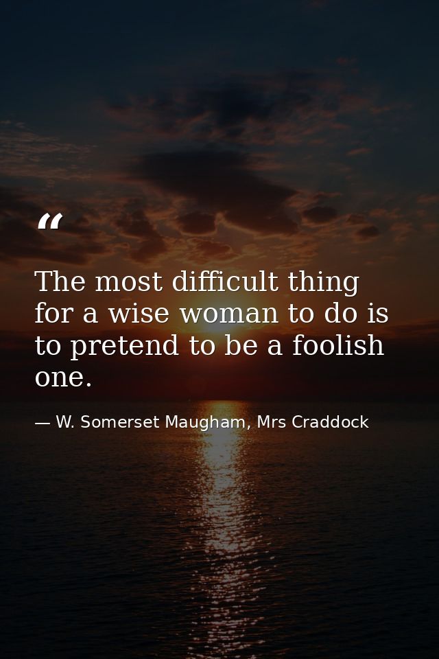 The most difficult thing for a wise woman to do is to pretend to be a foolish one. — W. Somerset Maugham, Mrs Craddock