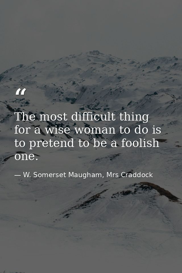 The most difficult thing for a wise woman to do is to pretend to be a foolish one. — W. Somerset Maugham, Mrs Craddock
