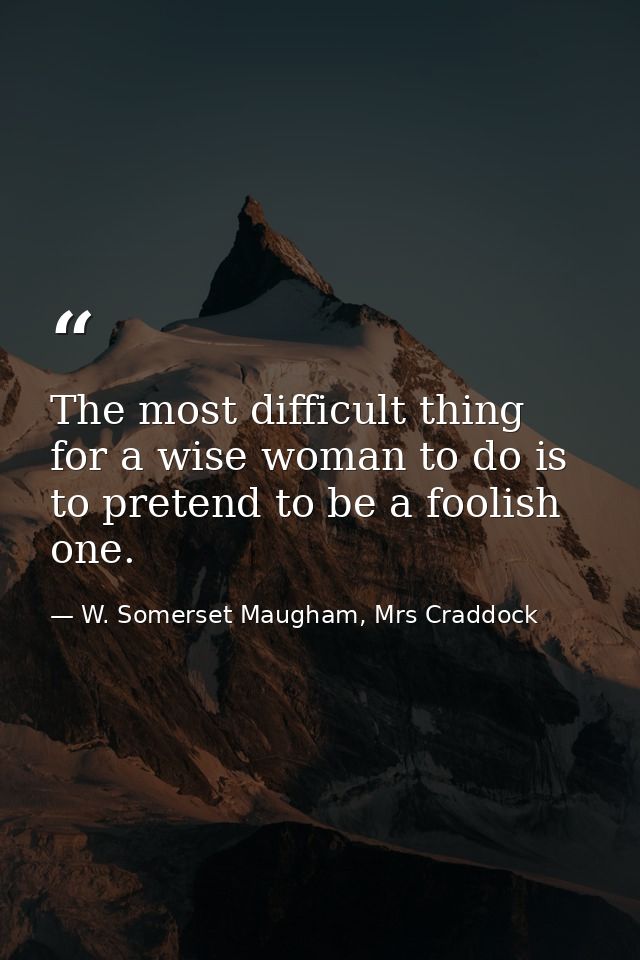The most difficult thing for a wise woman to do is to pretend to be a foolish one. — W. Somerset Maugham, Mrs Craddock