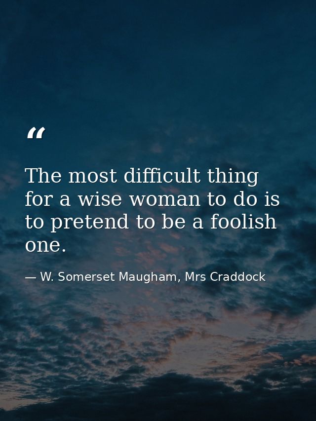 The most difficult thing for a wise woman to do is to pretend to be a foolish one. — W. Somerset Maugham, Mrs Craddock