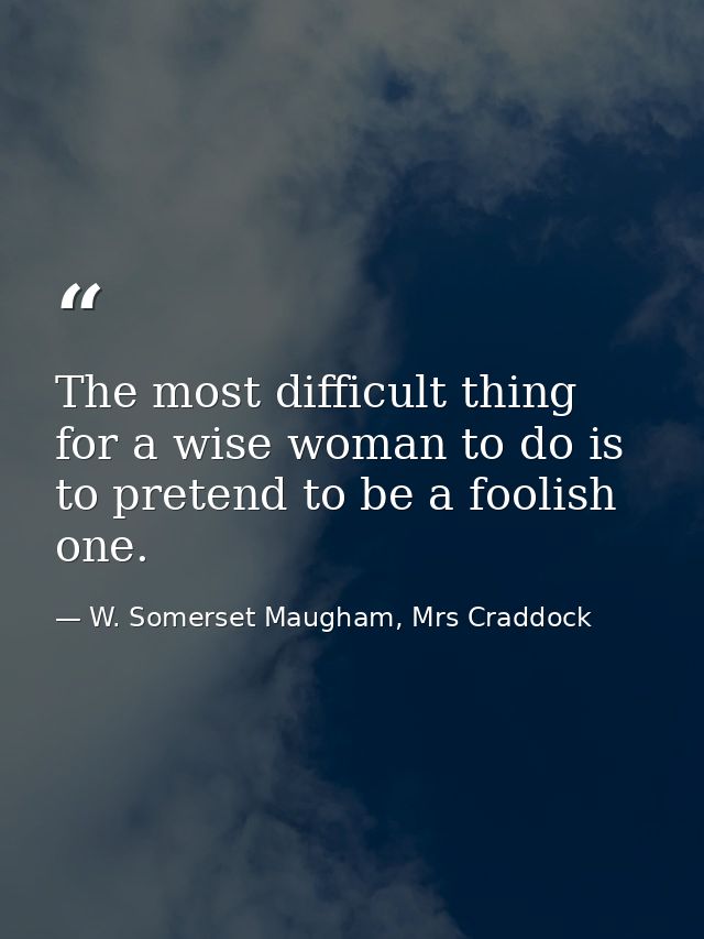 The most difficult thing for a wise woman to do is to pretend to be a foolish one. — W. Somerset Maugham, Mrs Craddock