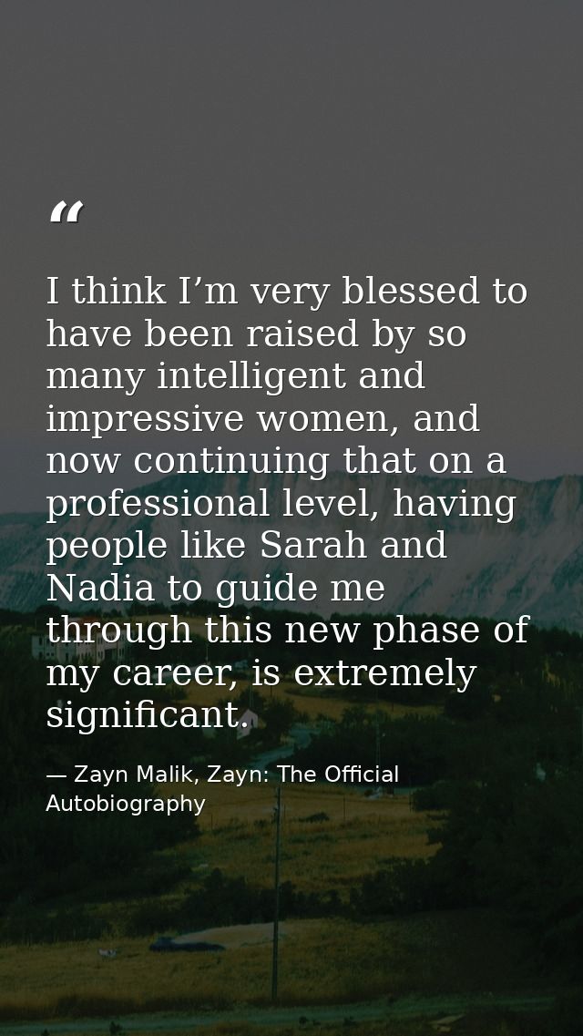 I think I’m very blessed to have been raised by so many intelligent and impressive women, and now continuing that on a p — Zayn Malik, Zayn: The Official Autobiography